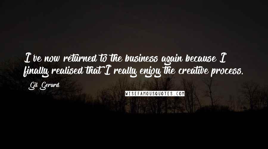 Gil Gerard Quotes: I've now returned to the business again because I finally realised that I really enjoy the creative process.