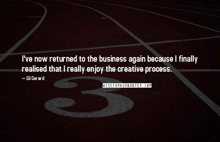 Gil Gerard Quotes: I've now returned to the business again because I finally realised that I really enjoy the creative process.