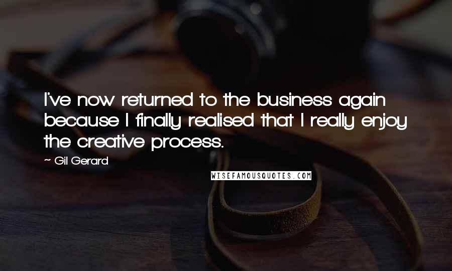 Gil Gerard Quotes: I've now returned to the business again because I finally realised that I really enjoy the creative process.