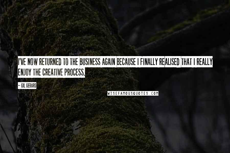 Gil Gerard Quotes: I've now returned to the business again because I finally realised that I really enjoy the creative process.