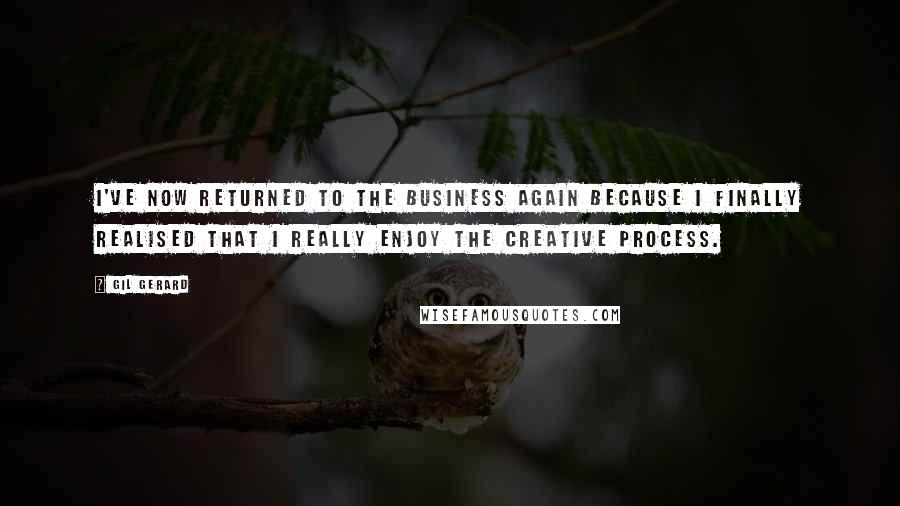 Gil Gerard Quotes: I've now returned to the business again because I finally realised that I really enjoy the creative process.