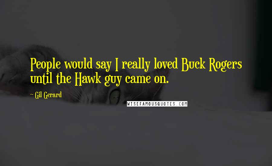 Gil Gerard Quotes: People would say I really loved Buck Rogers until the Hawk guy came on.