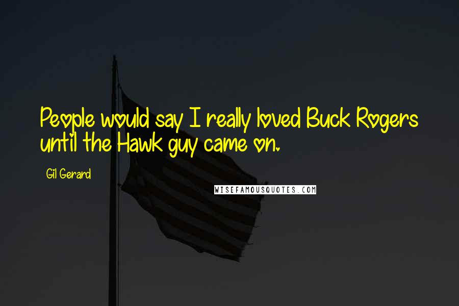 Gil Gerard Quotes: People would say I really loved Buck Rogers until the Hawk guy came on.