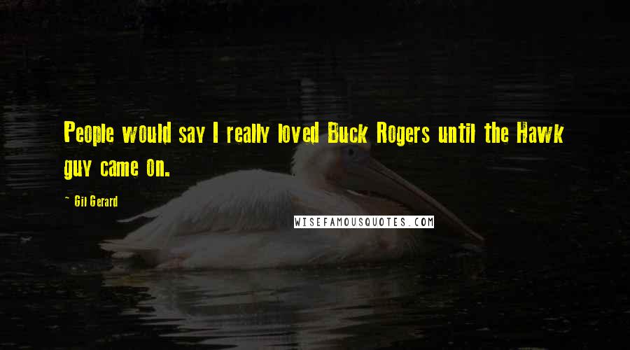Gil Gerard Quotes: People would say I really loved Buck Rogers until the Hawk guy came on.