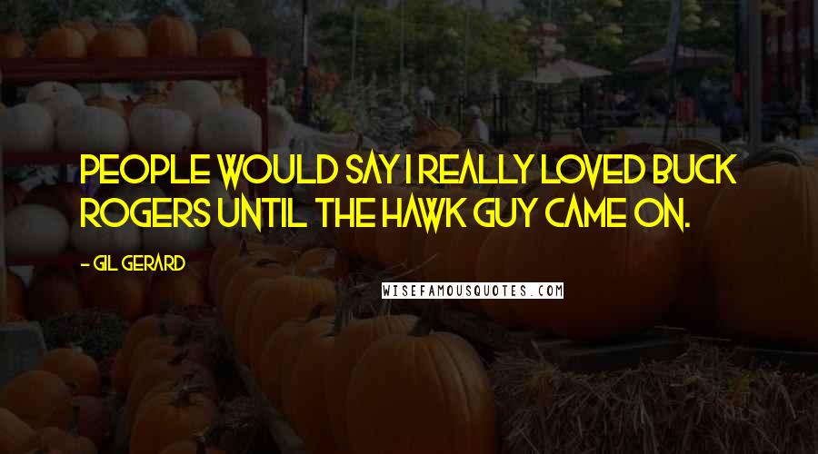 Gil Gerard Quotes: People would say I really loved Buck Rogers until the Hawk guy came on.