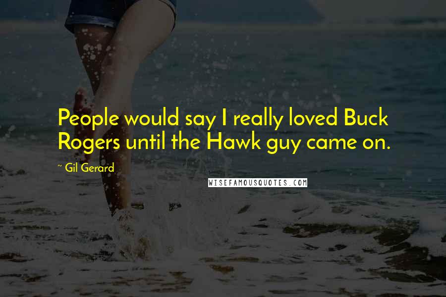 Gil Gerard Quotes: People would say I really loved Buck Rogers until the Hawk guy came on.