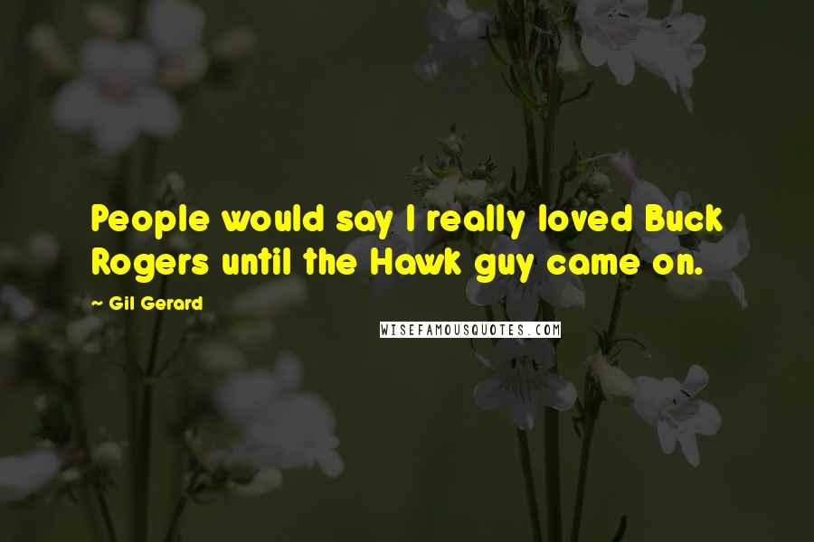 Gil Gerard Quotes: People would say I really loved Buck Rogers until the Hawk guy came on.