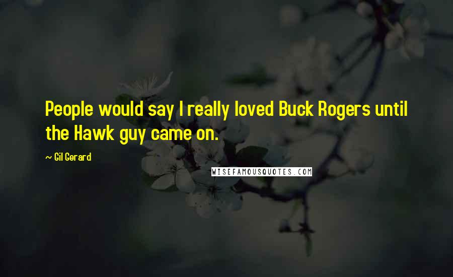 Gil Gerard Quotes: People would say I really loved Buck Rogers until the Hawk guy came on.