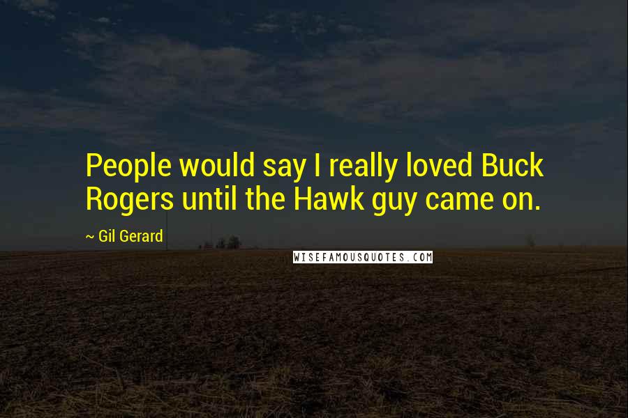 Gil Gerard Quotes: People would say I really loved Buck Rogers until the Hawk guy came on.