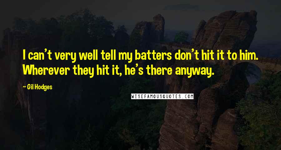 Gil Hodges Quotes: I can't very well tell my batters don't hit it to him. Wherever they hit it, he's there anyway.