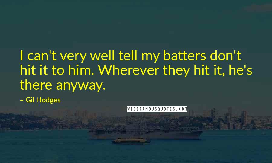 Gil Hodges Quotes: I can't very well tell my batters don't hit it to him. Wherever they hit it, he's there anyway.