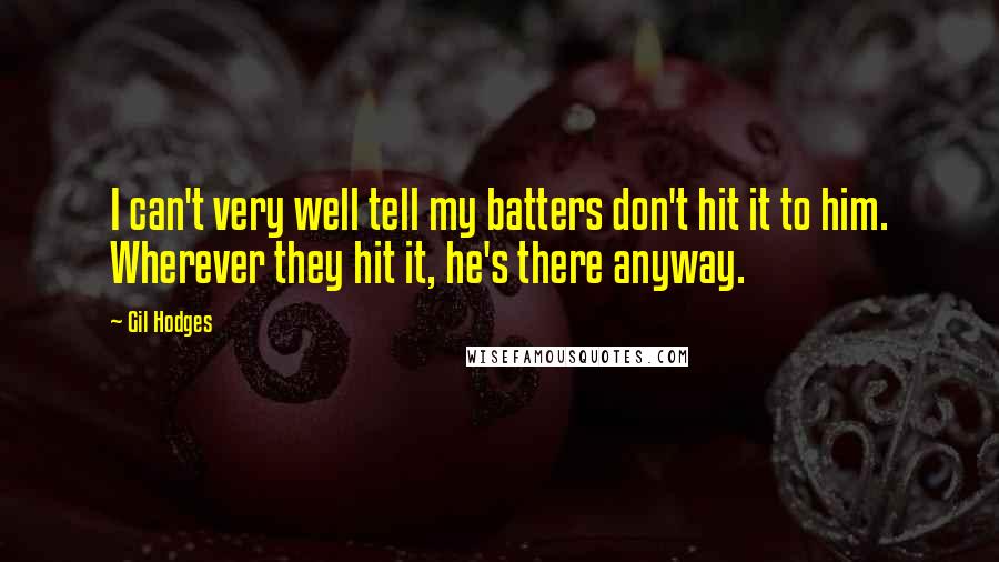Gil Hodges Quotes: I can't very well tell my batters don't hit it to him. Wherever they hit it, he's there anyway.