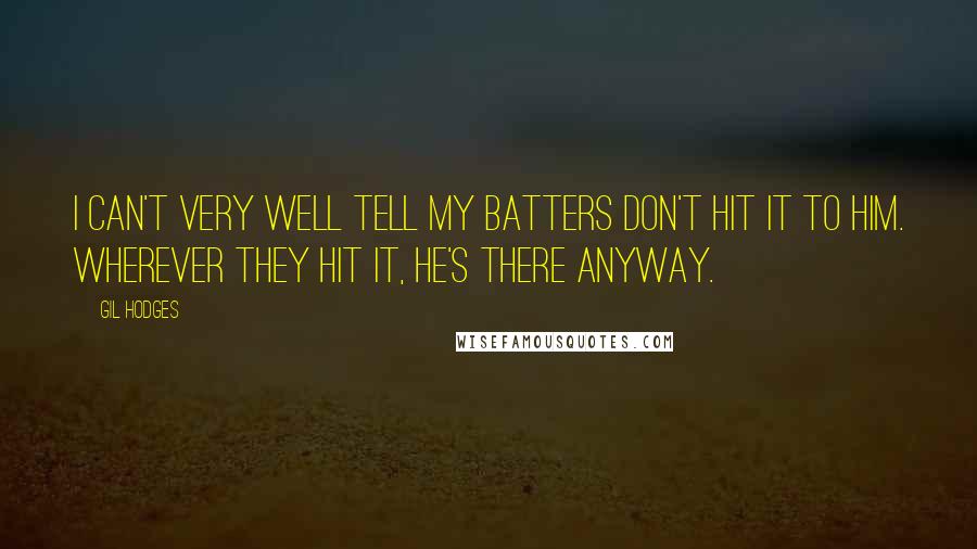 Gil Hodges Quotes: I can't very well tell my batters don't hit it to him. Wherever they hit it, he's there anyway.