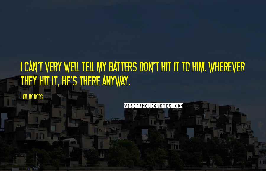 Gil Hodges Quotes: I can't very well tell my batters don't hit it to him. Wherever they hit it, he's there anyway.