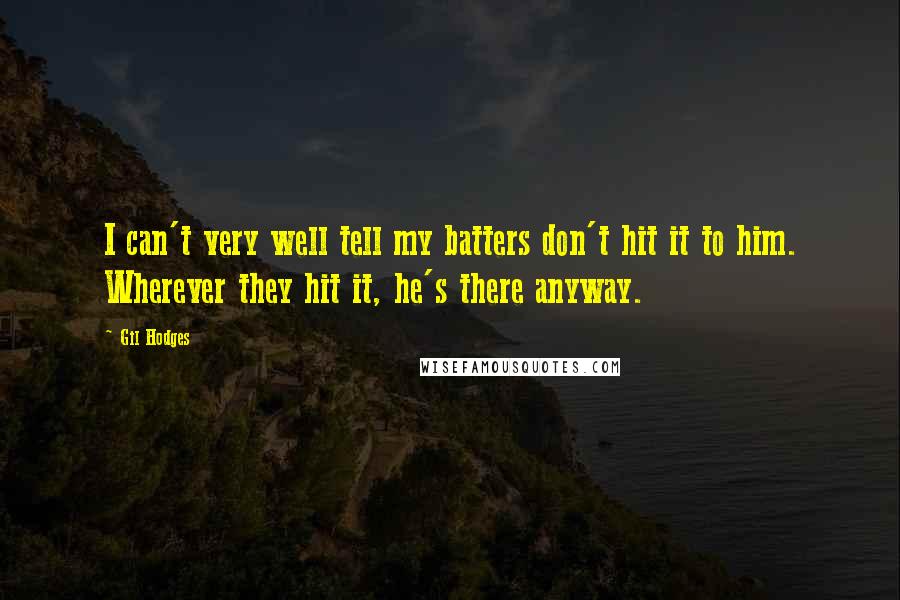 Gil Hodges Quotes: I can't very well tell my batters don't hit it to him. Wherever they hit it, he's there anyway.