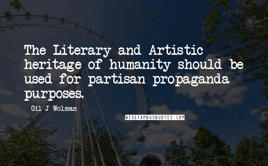 Gil J Wolman Quotes: The Literary and Artistic heritage of humanity should be used for partisan propaganda purposes.