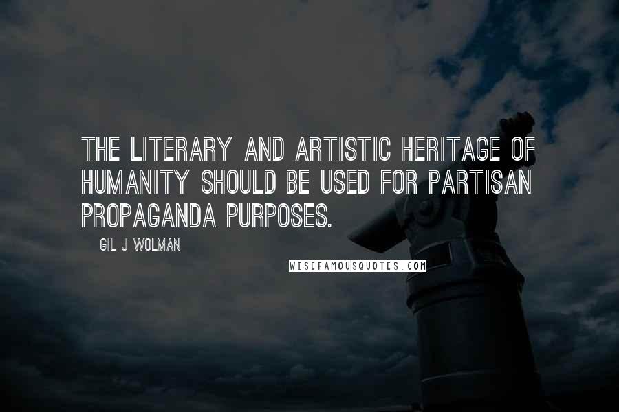 Gil J Wolman Quotes: The Literary and Artistic heritage of humanity should be used for partisan propaganda purposes.