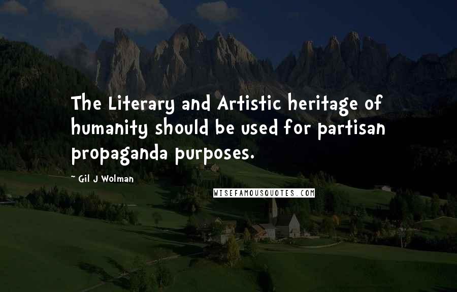 Gil J Wolman Quotes: The Literary and Artistic heritage of humanity should be used for partisan propaganda purposes.