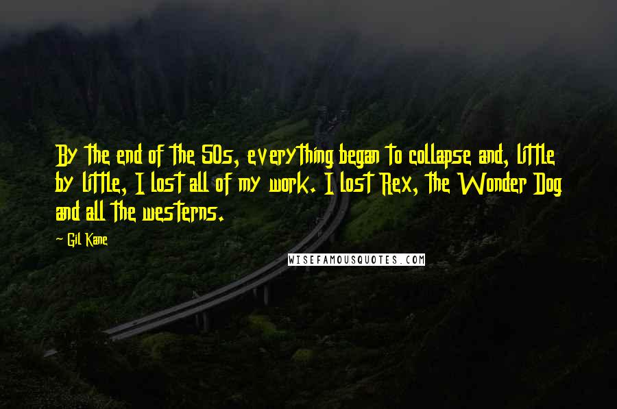 Gil Kane Quotes: By the end of the 50s, everything began to collapse and, little by little, I lost all of my work. I lost Rex, the Wonder Dog and all the westerns.