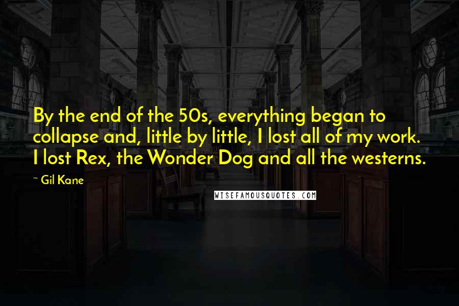 Gil Kane Quotes: By the end of the 50s, everything began to collapse and, little by little, I lost all of my work. I lost Rex, the Wonder Dog and all the westerns.