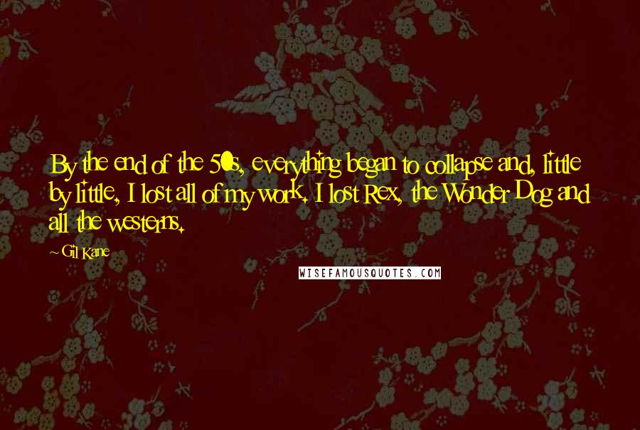 Gil Kane Quotes: By the end of the 50s, everything began to collapse and, little by little, I lost all of my work. I lost Rex, the Wonder Dog and all the westerns.