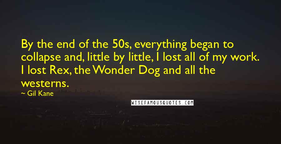 Gil Kane Quotes: By the end of the 50s, everything began to collapse and, little by little, I lost all of my work. I lost Rex, the Wonder Dog and all the westerns.