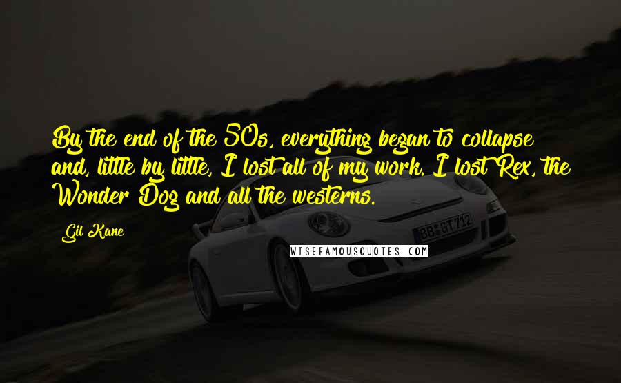 Gil Kane Quotes: By the end of the 50s, everything began to collapse and, little by little, I lost all of my work. I lost Rex, the Wonder Dog and all the westerns.