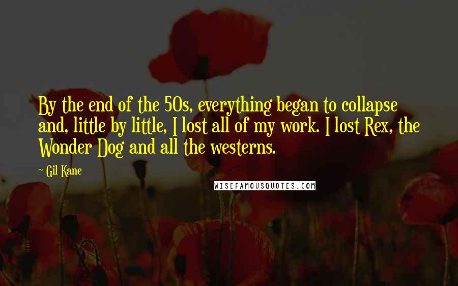 Gil Kane Quotes: By the end of the 50s, everything began to collapse and, little by little, I lost all of my work. I lost Rex, the Wonder Dog and all the westerns.