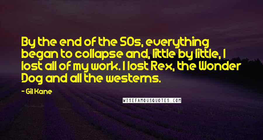 Gil Kane Quotes: By the end of the 50s, everything began to collapse and, little by little, I lost all of my work. I lost Rex, the Wonder Dog and all the westerns.