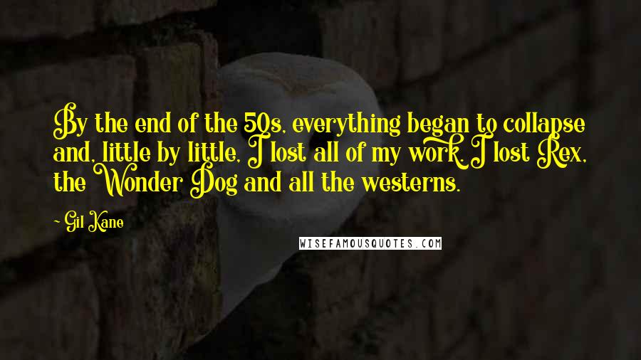 Gil Kane Quotes: By the end of the 50s, everything began to collapse and, little by little, I lost all of my work. I lost Rex, the Wonder Dog and all the westerns.