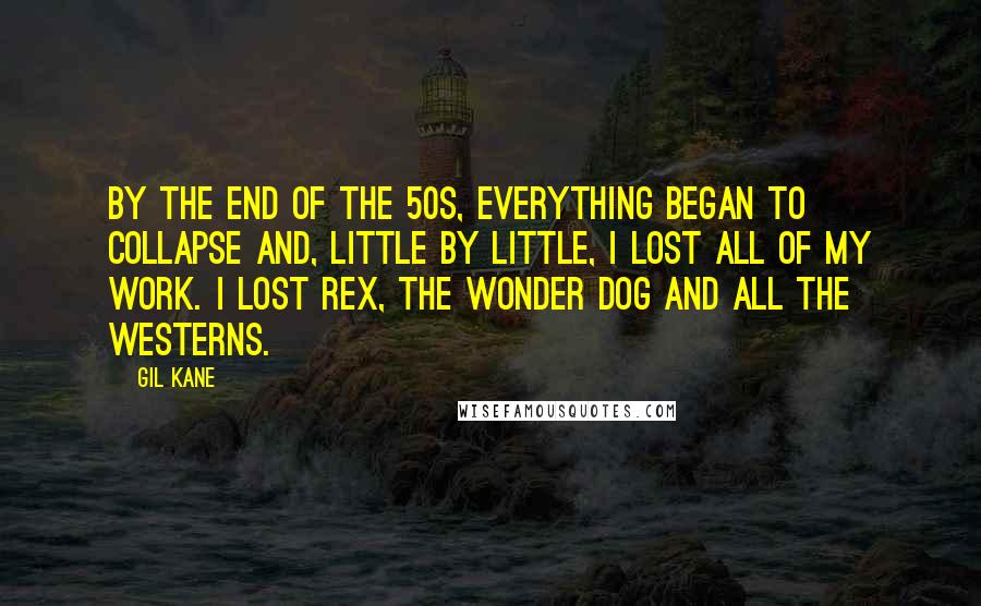 Gil Kane Quotes: By the end of the 50s, everything began to collapse and, little by little, I lost all of my work. I lost Rex, the Wonder Dog and all the westerns.