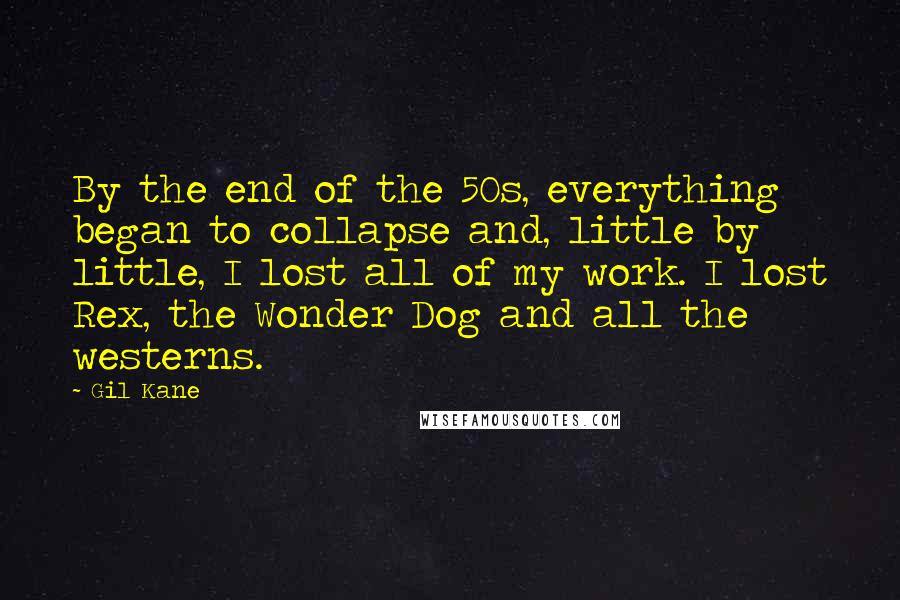 Gil Kane Quotes: By the end of the 50s, everything began to collapse and, little by little, I lost all of my work. I lost Rex, the Wonder Dog and all the westerns.