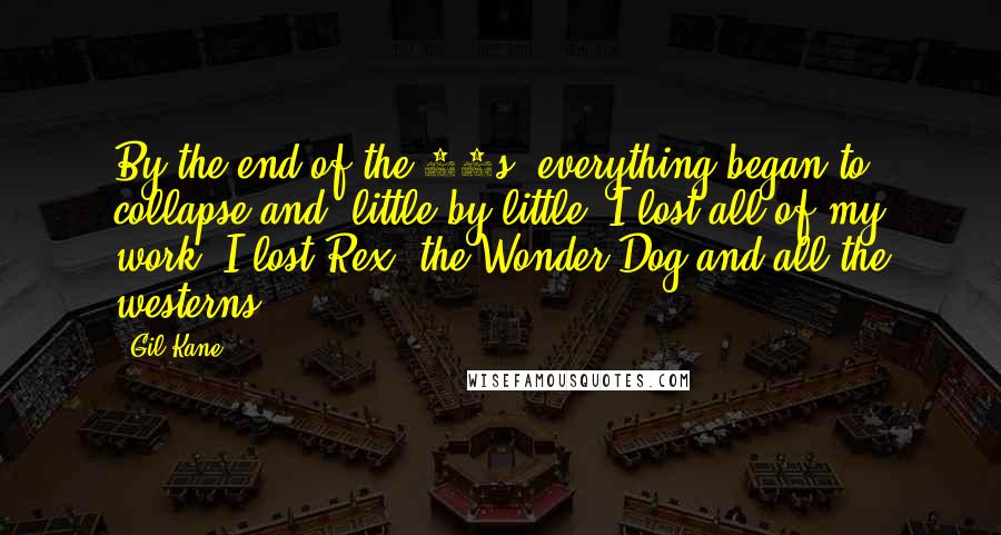 Gil Kane Quotes: By the end of the 50s, everything began to collapse and, little by little, I lost all of my work. I lost Rex, the Wonder Dog and all the westerns.