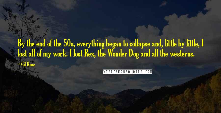 Gil Kane Quotes: By the end of the 50s, everything began to collapse and, little by little, I lost all of my work. I lost Rex, the Wonder Dog and all the westerns.