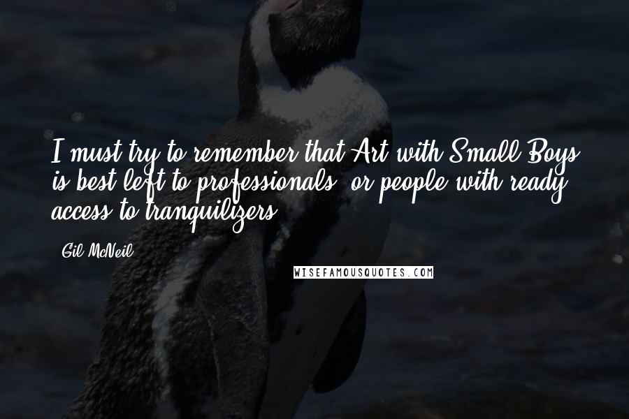 Gil McNeil Quotes: I must try to remember that Art with Small Boys is best left to professionals, or people with ready access to tranquilizers.