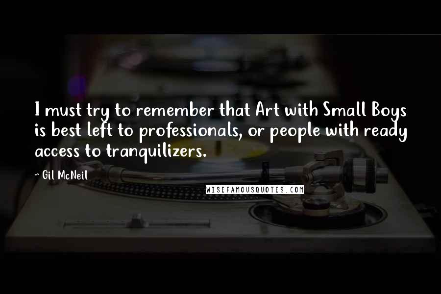 Gil McNeil Quotes: I must try to remember that Art with Small Boys is best left to professionals, or people with ready access to tranquilizers.