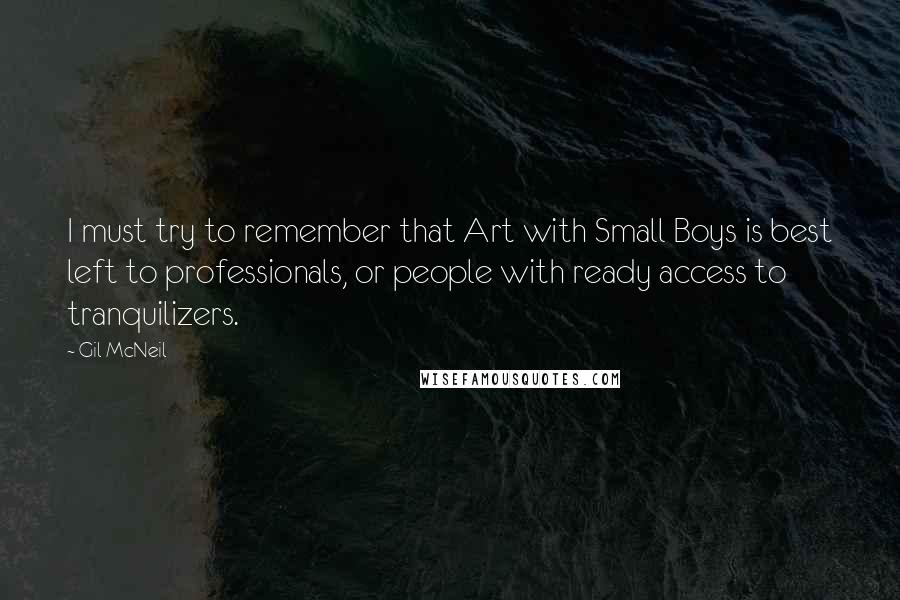 Gil McNeil Quotes: I must try to remember that Art with Small Boys is best left to professionals, or people with ready access to tranquilizers.