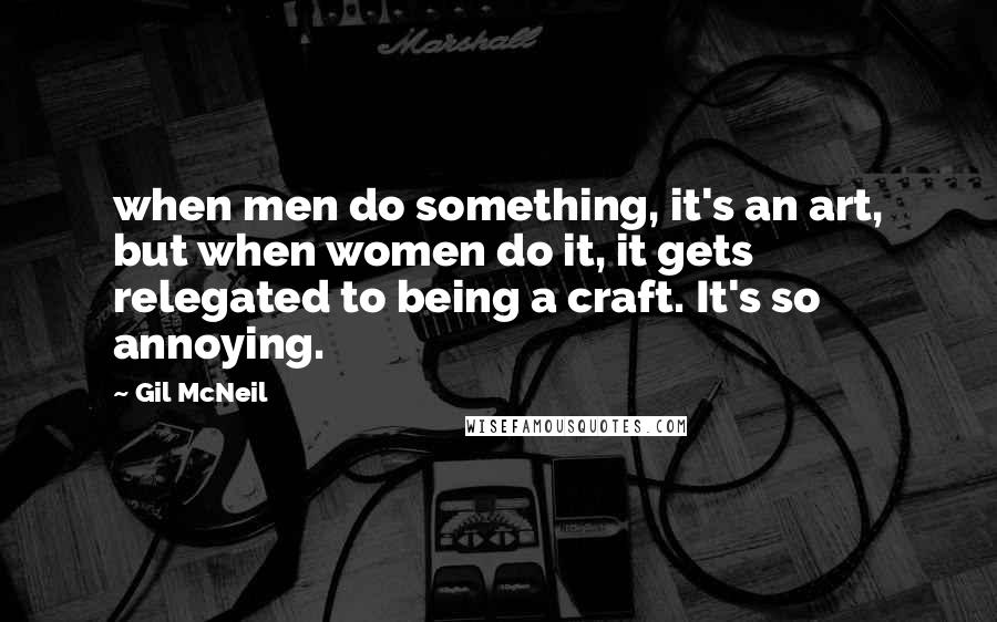 Gil McNeil Quotes: when men do something, it's an art, but when women do it, it gets relegated to being a craft. It's so annoying.