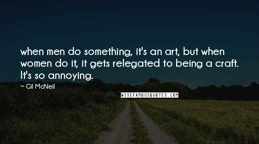 Gil McNeil Quotes: when men do something, it's an art, but when women do it, it gets relegated to being a craft. It's so annoying.