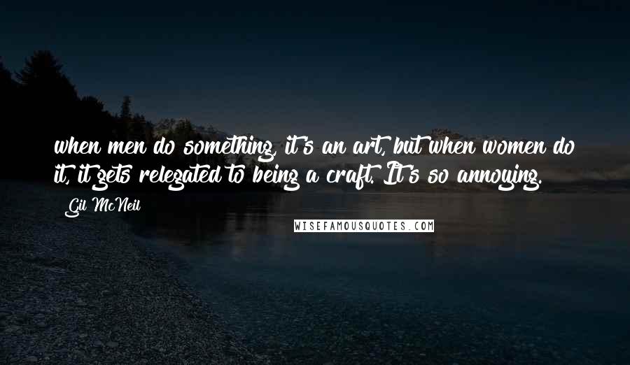 Gil McNeil Quotes: when men do something, it's an art, but when women do it, it gets relegated to being a craft. It's so annoying.