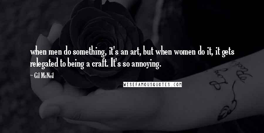 Gil McNeil Quotes: when men do something, it's an art, but when women do it, it gets relegated to being a craft. It's so annoying.