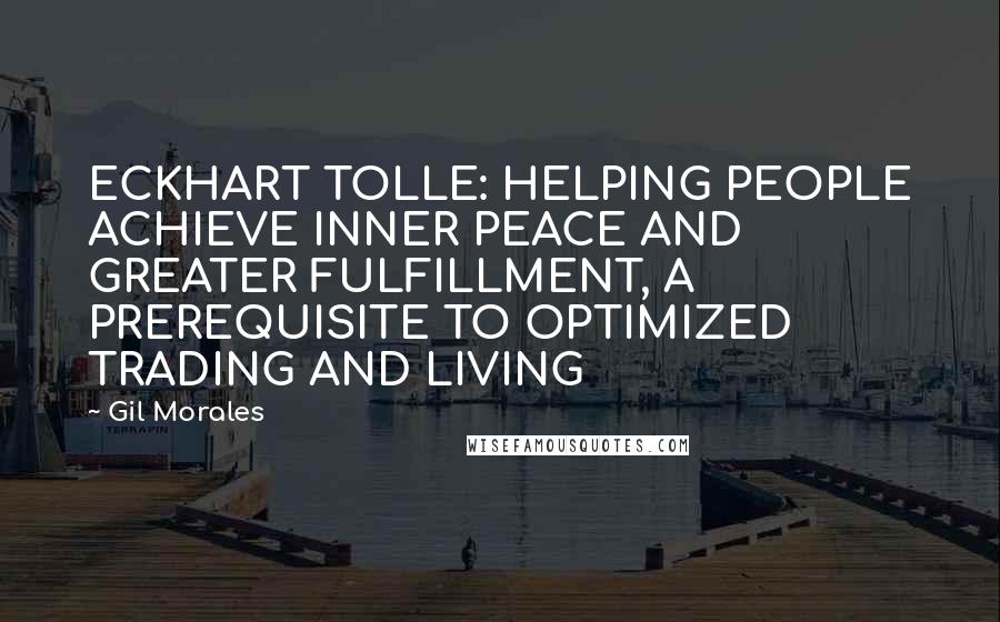 Gil Morales Quotes: ECKHART TOLLE: HELPING PEOPLE ACHIEVE INNER PEACE AND GREATER FULFILLMENT, A PREREQUISITE TO OPTIMIZED TRADING AND LIVING