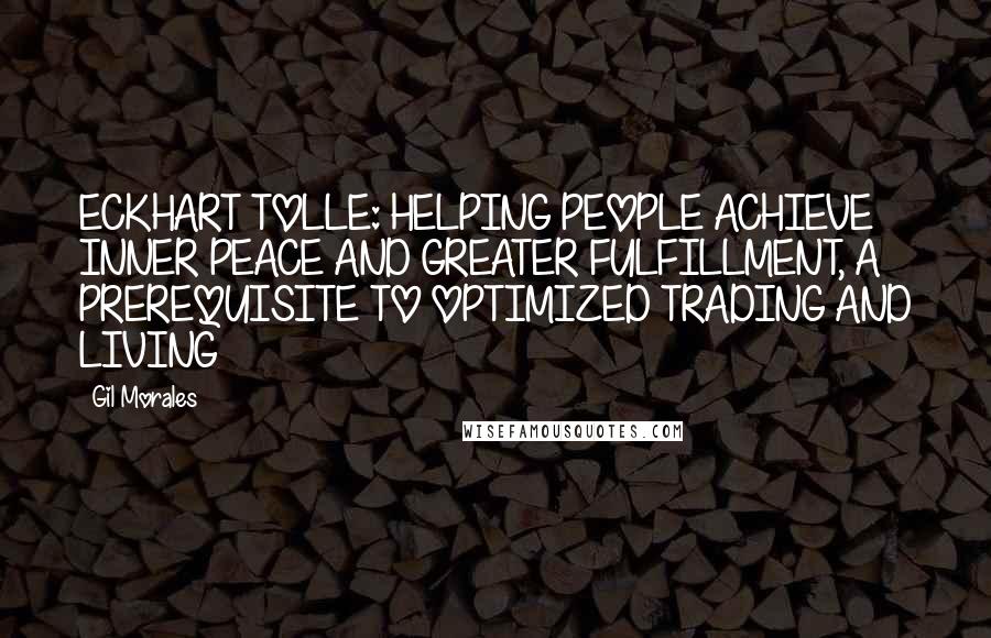 Gil Morales Quotes: ECKHART TOLLE: HELPING PEOPLE ACHIEVE INNER PEACE AND GREATER FULFILLMENT, A PREREQUISITE TO OPTIMIZED TRADING AND LIVING