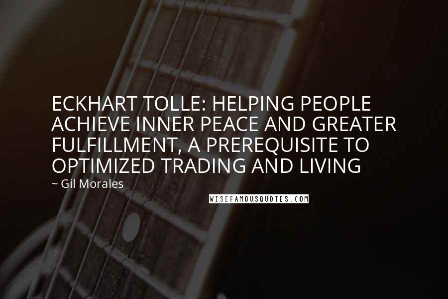 Gil Morales Quotes: ECKHART TOLLE: HELPING PEOPLE ACHIEVE INNER PEACE AND GREATER FULFILLMENT, A PREREQUISITE TO OPTIMIZED TRADING AND LIVING