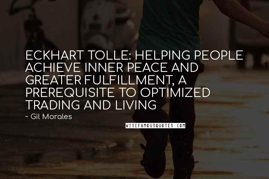 Gil Morales Quotes: ECKHART TOLLE: HELPING PEOPLE ACHIEVE INNER PEACE AND GREATER FULFILLMENT, A PREREQUISITE TO OPTIMIZED TRADING AND LIVING