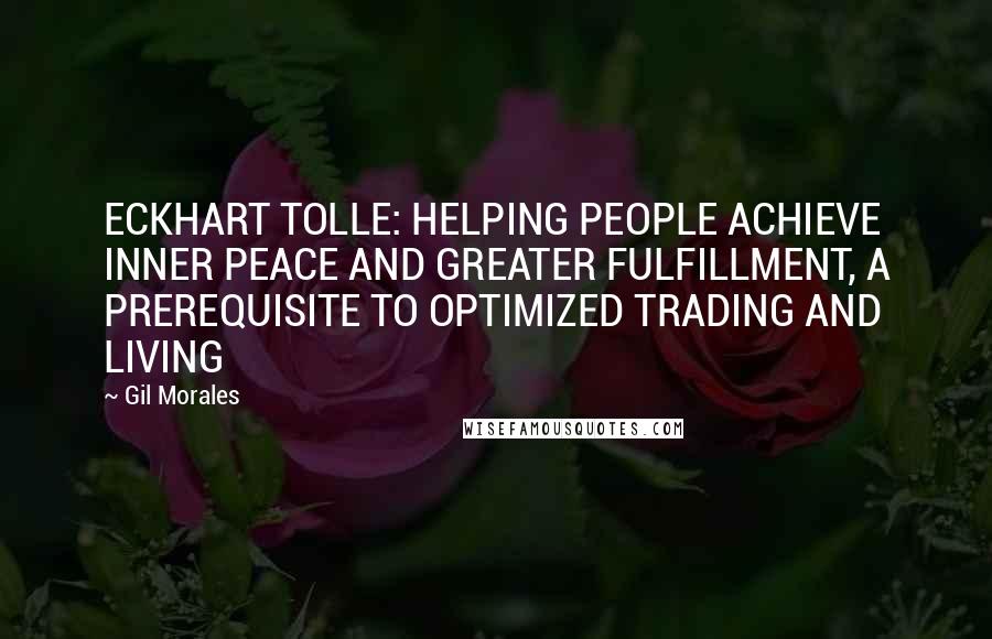 Gil Morales Quotes: ECKHART TOLLE: HELPING PEOPLE ACHIEVE INNER PEACE AND GREATER FULFILLMENT, A PREREQUISITE TO OPTIMIZED TRADING AND LIVING