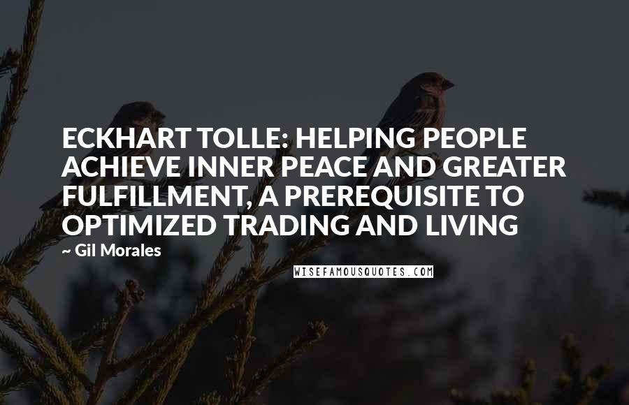Gil Morales Quotes: ECKHART TOLLE: HELPING PEOPLE ACHIEVE INNER PEACE AND GREATER FULFILLMENT, A PREREQUISITE TO OPTIMIZED TRADING AND LIVING