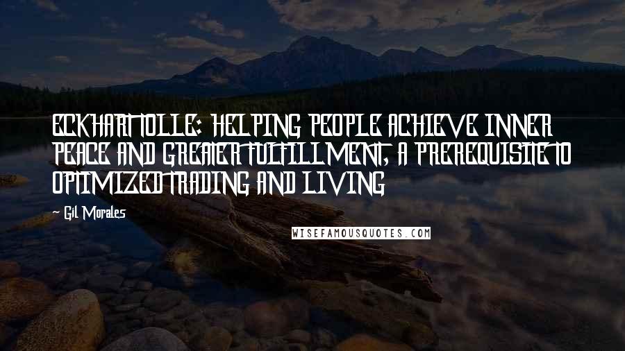 Gil Morales Quotes: ECKHART TOLLE: HELPING PEOPLE ACHIEVE INNER PEACE AND GREATER FULFILLMENT, A PREREQUISITE TO OPTIMIZED TRADING AND LIVING