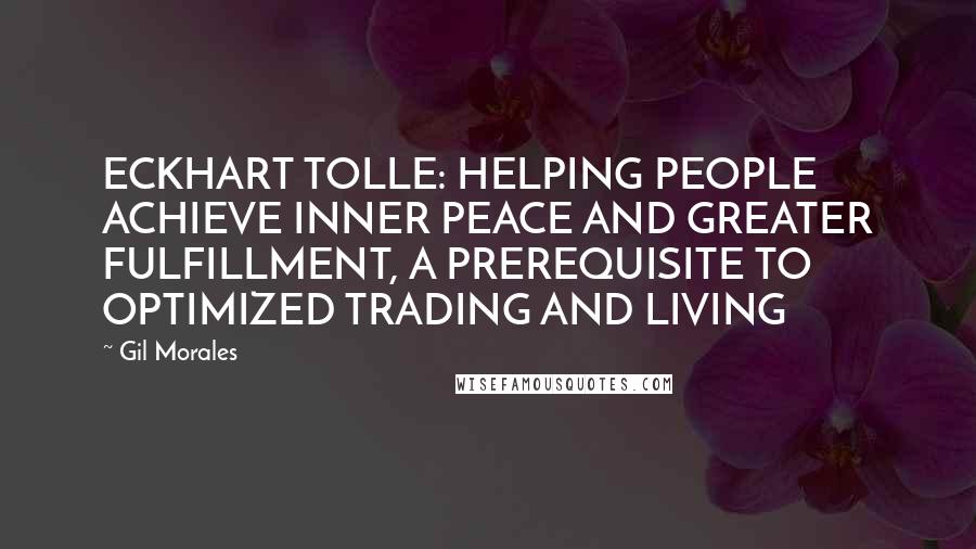 Gil Morales Quotes: ECKHART TOLLE: HELPING PEOPLE ACHIEVE INNER PEACE AND GREATER FULFILLMENT, A PREREQUISITE TO OPTIMIZED TRADING AND LIVING