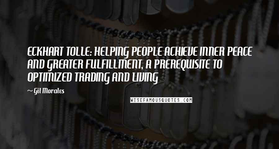 Gil Morales Quotes: ECKHART TOLLE: HELPING PEOPLE ACHIEVE INNER PEACE AND GREATER FULFILLMENT, A PREREQUISITE TO OPTIMIZED TRADING AND LIVING